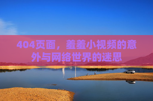 404页面，羞羞小视频的意外与网络世界的迷思