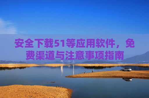 安全下载51等应用软件,免费渠道与注意事项指南