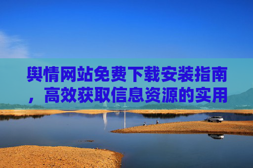 舆情网站免费下载安装指南,高效获取信息资源的实用步骤