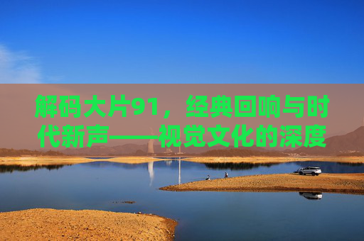 解码大片91，经典回响与时代新声——视觉文化的深度密码