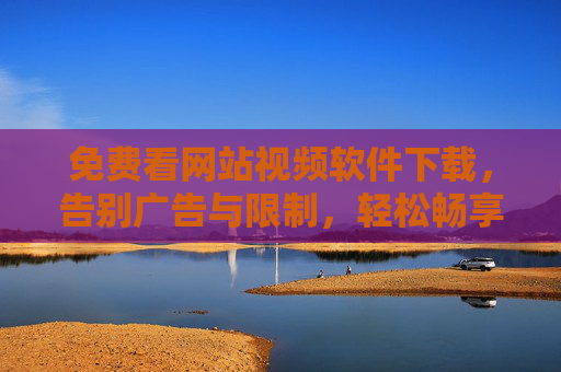 免费看网站视频软件下载,告别广告与限制,轻松畅享全网视频