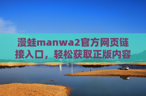 漫蛙manwa2官方网页链接入口，轻松获取正版内容与最新资讯