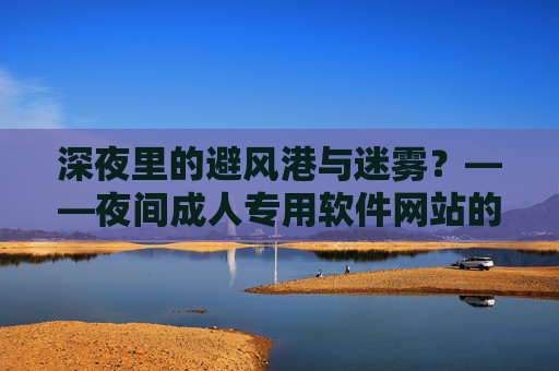 深夜里的避风港与迷雾？——夜间成人专用软件网站的功能、影响与警示