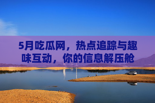 5月吃瓜网，热点追踪与趣味互动，你的信息解压舱