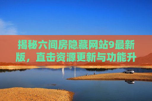 揭秘六间房隐藏网站9最新版，直击资源更新与功能升级，解锁隐藏玩法！