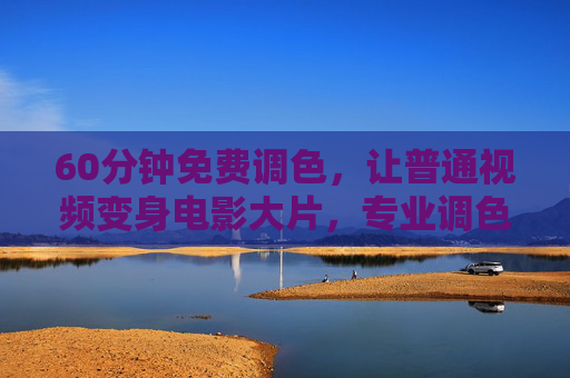 60分钟免费调色，让普通视频变身电影大片，专业调色技巧与工具解析