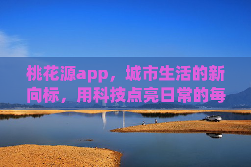 桃花源app，城市生活的新向标，用科技点亮日常的每一处美好