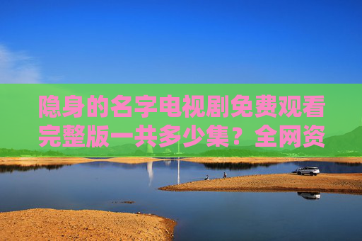 隐身的名字电视剧免费观看完整版一共多少集？全网资源解析，追剧全攻略