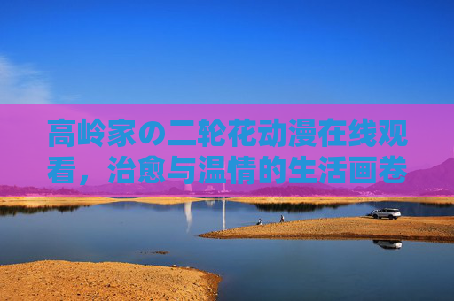 高岭家の二轮花动漫在线观看，治愈与温情的生活画卷，值得细细品味的日常故事