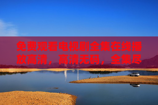 免费观看电视剧全集在线播放高清，高清无码，全集尽享，轻松开启追剧新体验