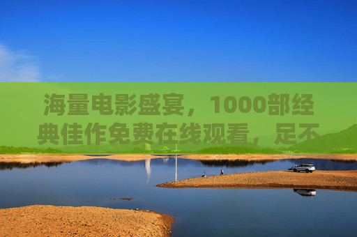 海量电影盛宴，1000部经典佳作免费在线观看，足不出户畅享顶级视听盛宴