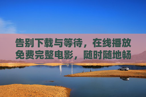 告别下载与等待，在线播放免费完整电影，随时随地畅享光影世界