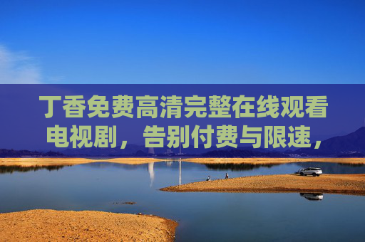 丁香免费高清完整在线观看电视剧，告别付费与限速，经典剧集轻松解锁