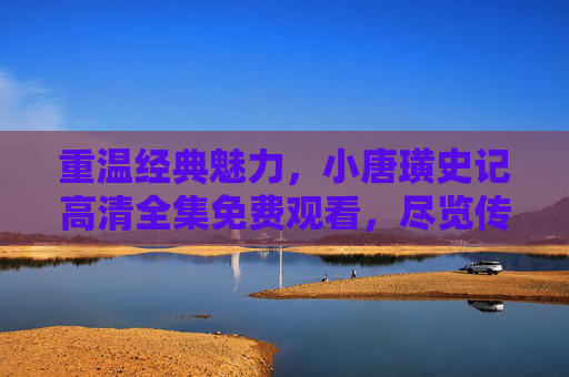重温经典魅力，小唐璜史记高清全集免费观看，尽览传奇人生