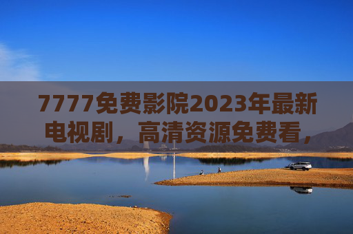 7777免费影院2023年最新电视剧，高清资源免费看，热门剧集一网打尽，追剧体验升级！