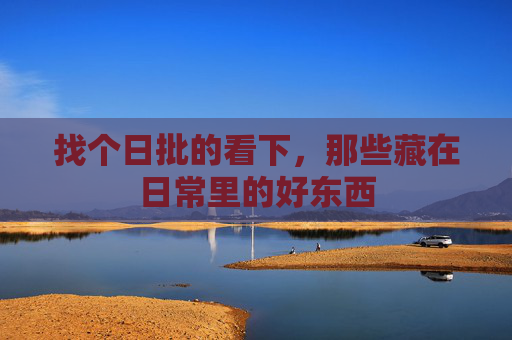 找个日批的看下，那些藏在日常里的好东西