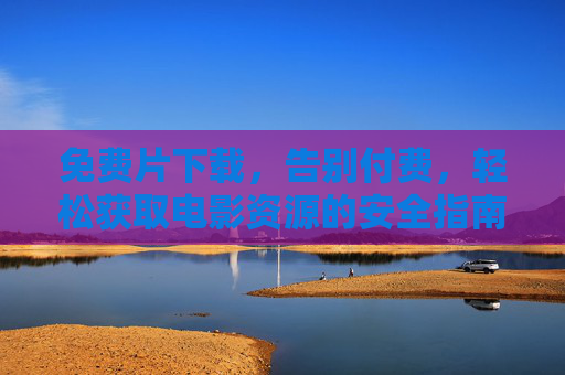 免费片下载，告别付费，轻松获取电影资源的安全指南