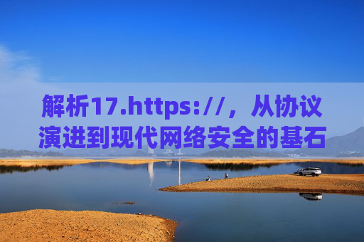 解析17.https://,从协议演进到现代网络安全的基石