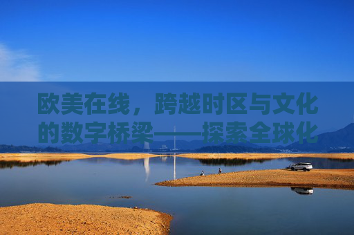 欧美在线，跨越时区与文化的数字桥梁——探索全球化时代的在线互动新体验