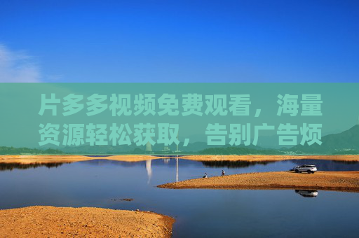 片多多视频免费观看，海量资源轻松获取，告别广告烦恼，尽享高清观影乐趣