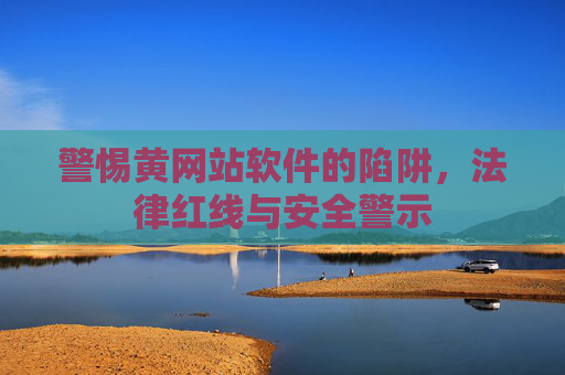 警惕黄网站软件的陷阱，法律红线与安全警示