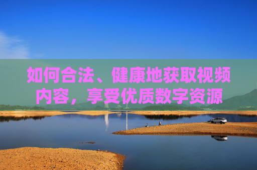 如何合法、健康地获取视频内容，享受优质数字资源