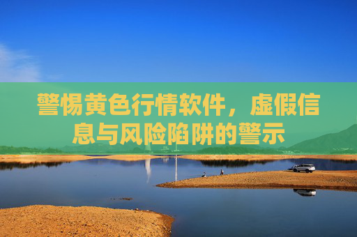 警惕黄色行情软件，虚假信息与风险陷阱的警示