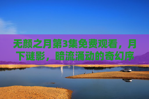 无颜之月第3集免费观看，月下谜影，暗流涌动的奇幻序曲