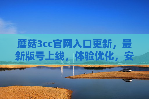 蘑菇3cc官网入口更新，最新版号上线，体验优化，安全升级