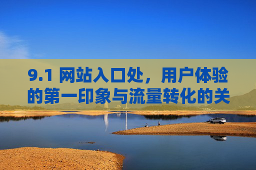 9.1 网站入口处，用户体验的第一印象与流量转化的关键枢纽