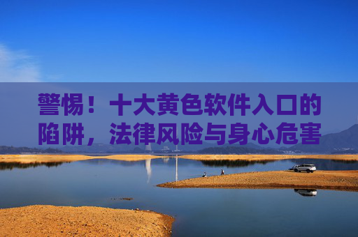 警惕！十大黄色软件入口的陷阱，法律风险与身心危害的警示
