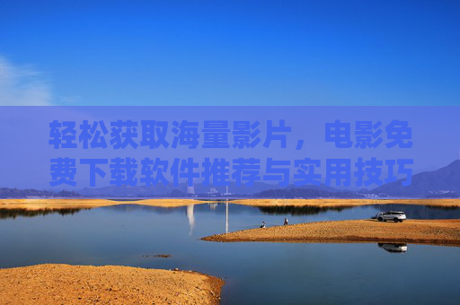轻松获取海量影片，电影免费下载软件推荐与实用技巧