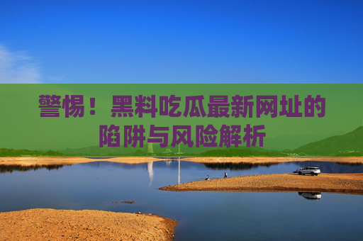 警惕!黑料吃瓜最新网址的陷阱与风险解析