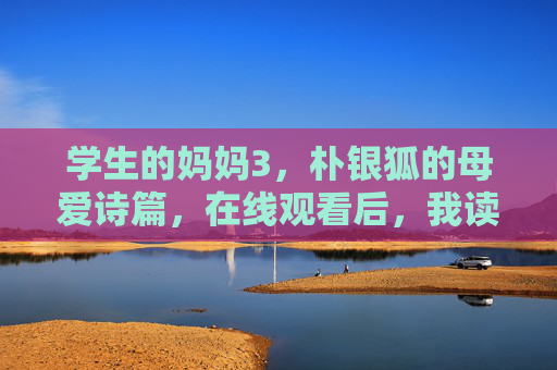 学生的妈妈3,朴银狐的母爱诗篇,在线观看后,我读懂了母爱如山的重量