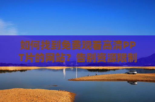 如何找到免费观看高清PPT片的网站?告别资源限制,轻松获取优质课件资源