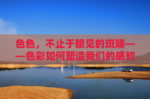 色色,不止于眼见的斑斓——色彩如何塑造我们的感知与生活