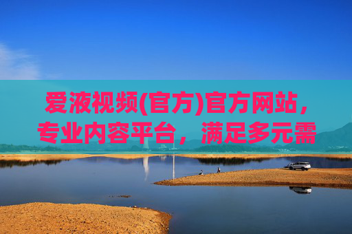 爱液视频(官方)官方网站，专业内容平台，满足多元需求，打造极致观影体验