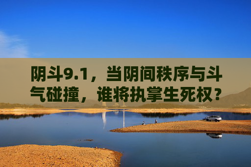 阴斗9.1，当阴间秩序与斗气碰撞，谁将执掌生死权？