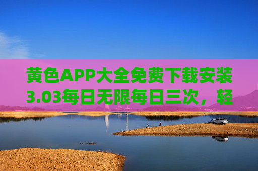 黄色APP大全免费下载安装3.03每日无限每日三次，轻松获取，安全体验