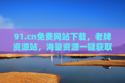 91.cn免费网站下载，老牌资源站，海量资源一键获取，经典与便捷的完美融合