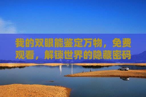 我的双眼能鉴定万物，免费观看，解锁世界的隐藏密码