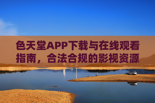 色天堂APP下载与在线观看指南，合法合规的影视资源获取方式