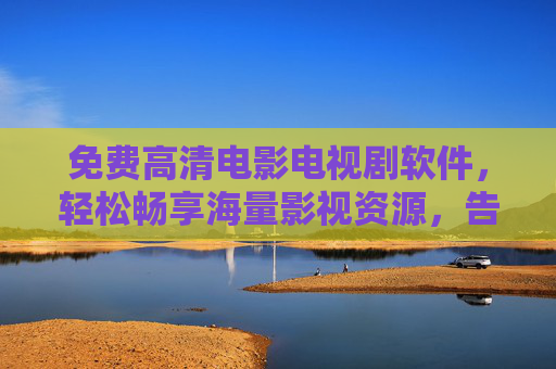 免费高清电影电视剧软件，轻松畅享海量影视资源，告别付费困扰