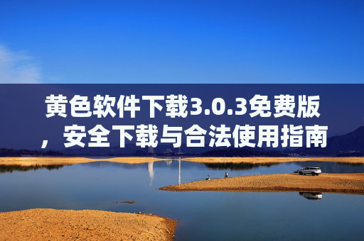 黄色软件下载3.0.3免费版，安全下载与合法使用指南