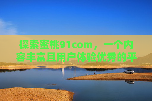 探索蜜桃91com，一个内容丰富且用户体验优秀的平台