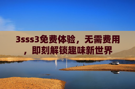 3sss3免费体验，无需费用，即刻解锁趣味新世界