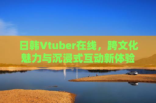 日韩Vtuber在线，跨文化魅力与沉浸式互动新体验