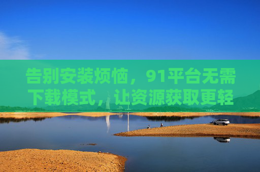 告别安装烦恼，91平台无需下载模式，让资源获取更轻松高效