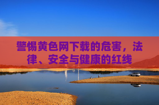 警惕黄色网下载的危害，法律、安全与健康的红线