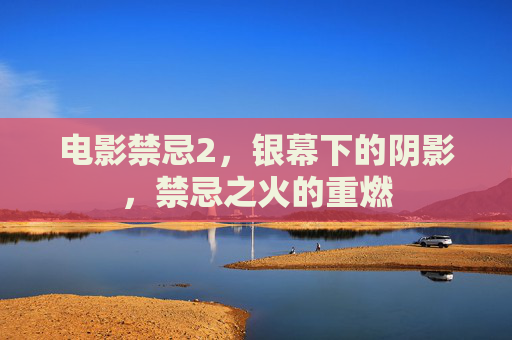电影禁忌2，银幕下的阴影，禁忌之火的重燃